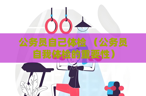 公务员自己体检 （公务员自我体检的重要性）