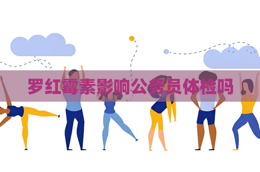 罗红霉素影响公务员体检吗