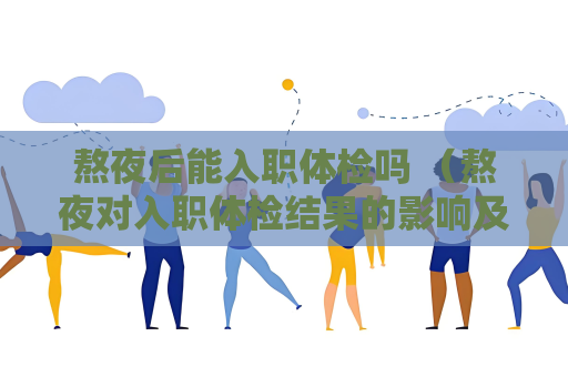 熬夜后能入职体检吗 （熬夜对入职体检结果的影响及应对）