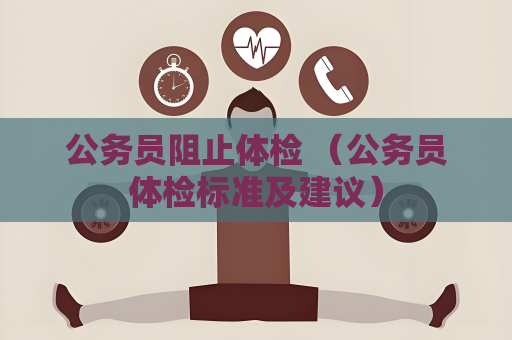 公务员阻止体检 （公务员体检标准及建议）