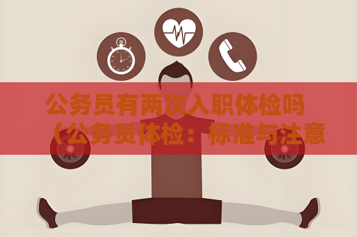 公务员有两次入职体检吗 （公务员体检：标准与注意事项）