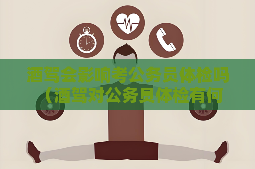 酒驾会影响考公务员体检吗 （酒驾对公务员体检有何影响？）