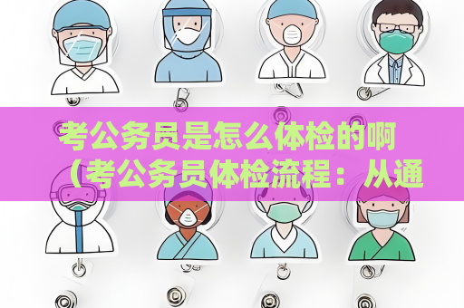 考公务员是怎么体检的啊 （考公务员体检流程：从通知到结果）