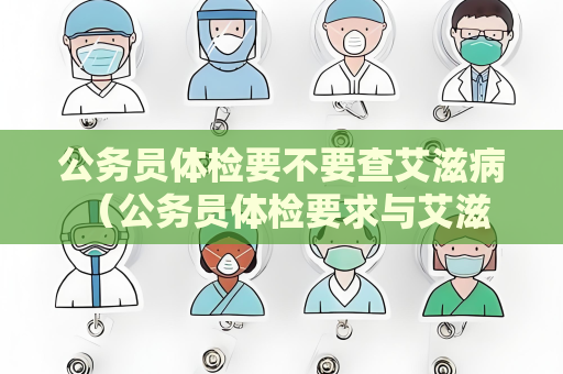 公务员体检要不要查艾滋病 （公务员体检要求与艾滋病无关）