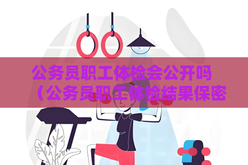 公务员职工体检会公开吗 （公务员职工体检结果保密性及影响因素解析）