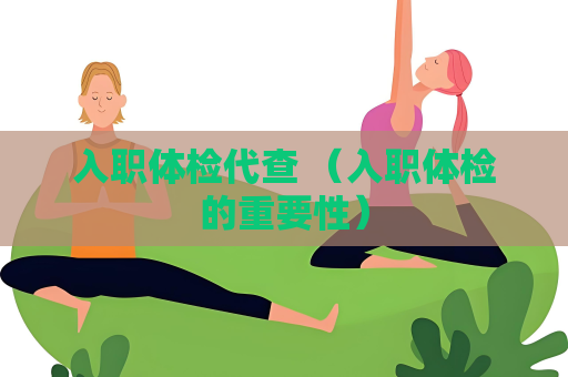 入职体检代查 （入职体检的重要性）