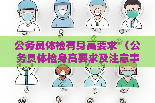 公务员体检有身高要求 （公务员体检身高要求及注意事项）
