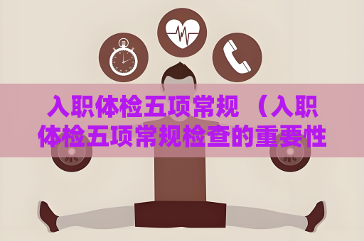 入职体检五项常规 （入职体检五项常规检查的重要性）