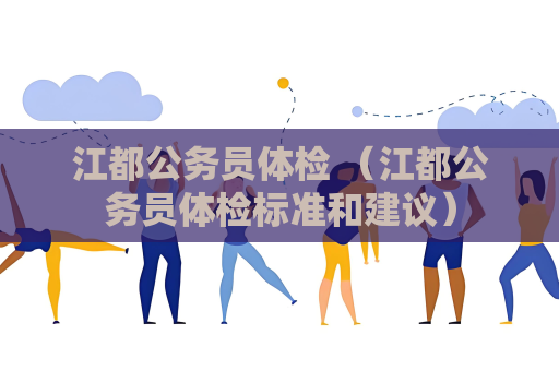 江都公务员体检 （江都公务员体检标准和建议）