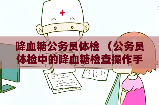 降血糖公务员体检 （公务员体检中的降血糖检查操作手册）