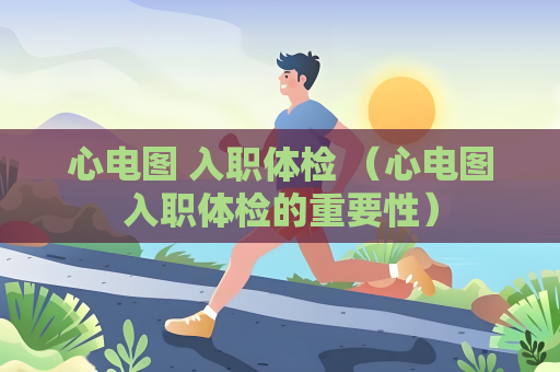 心电图 入职体检 （心电图入职体检的重要性）