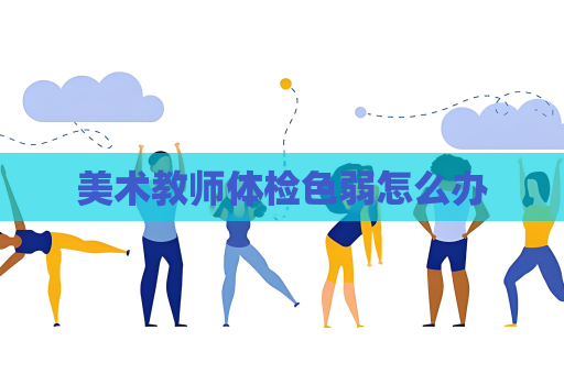 美术教师体检色弱怎么办