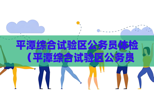平潭综合试验区公务员体检 （平潭综合试验区公务员体检的重要性和）