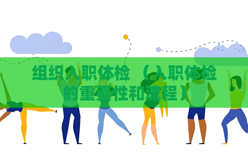 组织入职体检 （入职体检的重要性和流程）