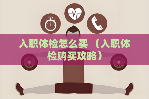 入职体检怎么买 （入职体检购买攻略）