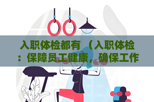 入职体检都有 (入职体检:保障员工健康,确保工作)