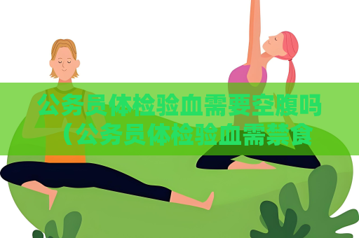 公务员体检验血需要空腹吗 （公务员体检验血需禁食8小时）