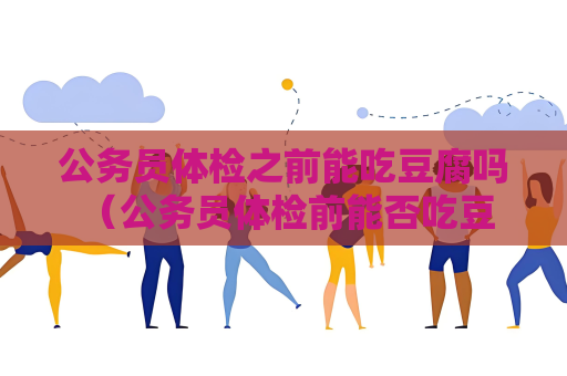 公务员体检之前能吃豆腐吗 （公务员体检前能否吃豆腐？）