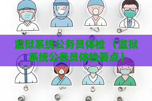 监狱系统公务员体检 （监狱系统公务员体检要点）