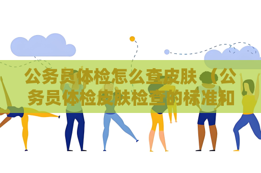 公务员体检怎么查皮肤 （公务员体检皮肤检查的标准和建议）