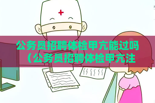 公务员招聘体检甲亢能过吗 （公务员招聘体检甲亢注意事项）