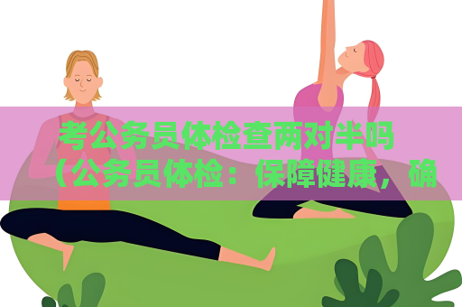 考公务员体检查两对半吗 （公务员体检：保障健康，确保能力）