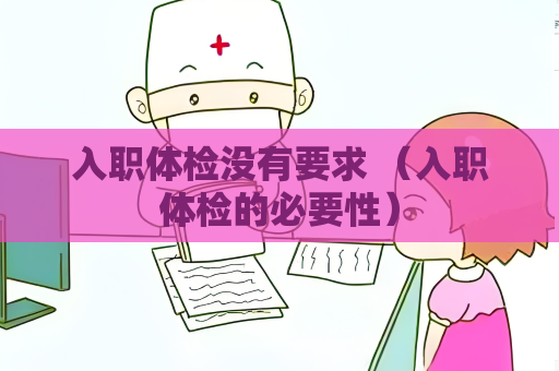 入职体检没有要求 （入职体检的必要性）