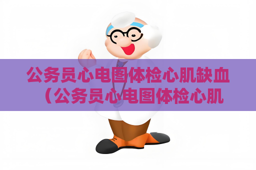 公务员心电图体检心肌缺血 （公务员心电图体检心肌缺血的预防和）