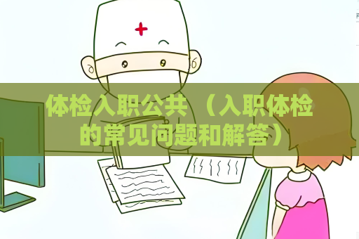 体检入职公共 （入职体检的常见问题和解答）