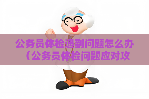 公务员体检遇到问题怎么办 （公务员体检问题应对攻略）