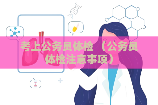 考上公务员体检 （公务员体检注意事项）