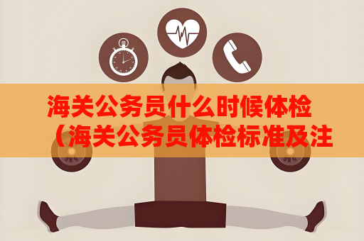 海关公务员什么时候体检 （海关公务员体检标准及注意事项）