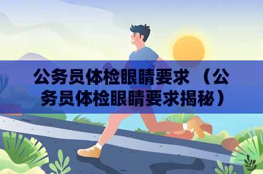 公务员体检眼睛要求 （公务员体检眼睛要求揭秘）
