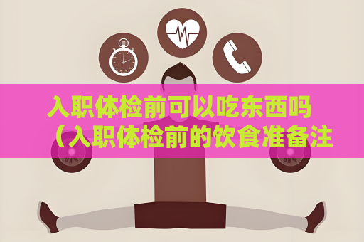 入职体检前可以吃东西吗 （入职体检前的饮食准备注意事项）