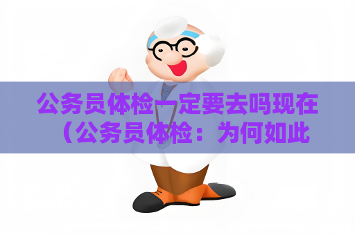 公务员体检一定要去吗现在 （公务员体检：为何如此重要？）