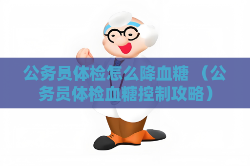 公务员体检怎么降血糖 （公务员体检血糖控制攻略）