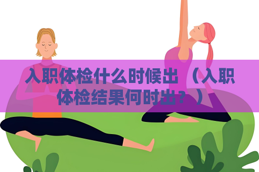 入职体检什么时候出 （入职体检结果何时出？）
