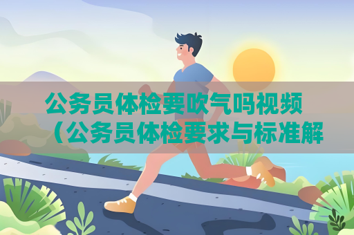 公务员体检要吹气吗视频 （公务员体检要求与标准解析）