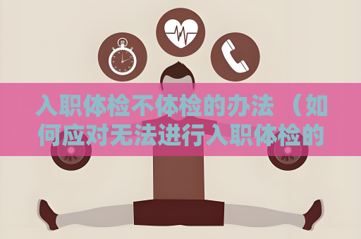 入职体检不体检的办法 （如何应对无法进行入职体检的情况）