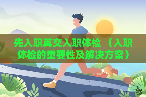 先入职再交入职体检 （入职体检的重要性及解决方案）