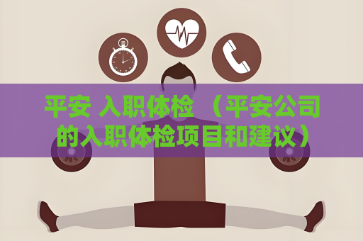 平安 入职体检 （平安公司的入职体检项目和建议）