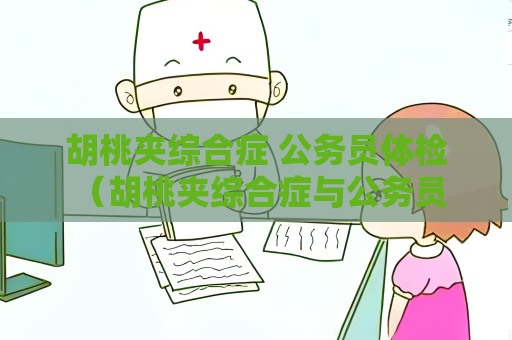 胡桃夹综合症 公务员体检 （胡桃夹综合症与公务员体检的关）