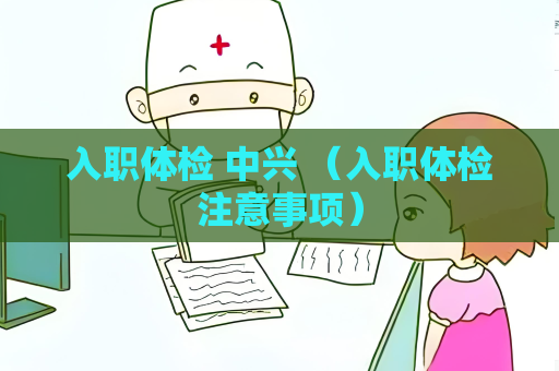 入职体检 中兴 （入职体检注意事项）