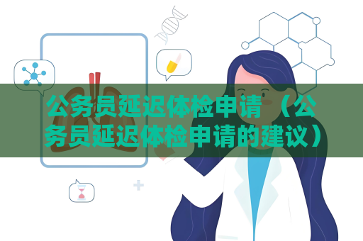 公务员延迟体检申请 （公务员延迟体检申请的建议）