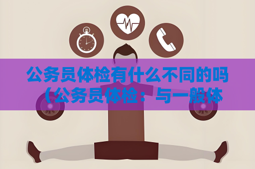 公务员体检有什么不同的吗 （公务员体检：与一般体检有何不同？）
