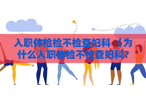 入职体检检不检查妇科 （为什么入职体检不检查妇科？）