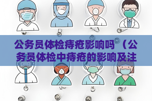 公务员体检痔疮影响吗 （公务员体检中痔疮的影响及注意事项）
