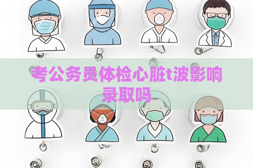 考公务员体检心脏t波影响录取吗