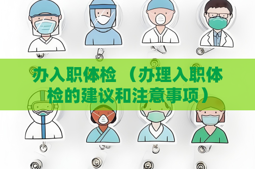 办入职体检 （办理入职体检的建议和注意事项）