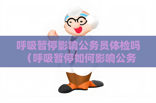 呼吸暂停影响公务员体检吗 （呼吸暂停如何影响公务员体检？）